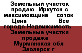 Земельный участок продаю. Иркутск с.максимовщина.12 соток › Цена ­ 1 000 000 - Все города Недвижимость » Земельные участки продажа   . Мурманская обл.,Заозерск г.